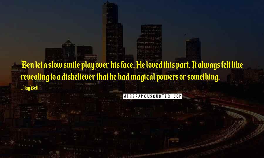 Jay Bell Quotes: Ben let a slow smile play over his face. He loved this part. It always felt like revealing to a disbeliever that he had magical powers or something.