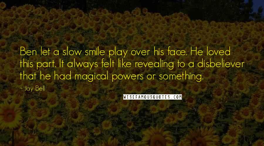 Jay Bell Quotes: Ben let a slow smile play over his face. He loved this part. It always felt like revealing to a disbeliever that he had magical powers or something.