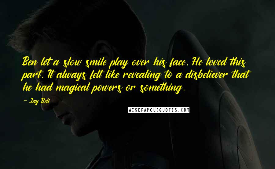 Jay Bell Quotes: Ben let a slow smile play over his face. He loved this part. It always felt like revealing to a disbeliever that he had magical powers or something.