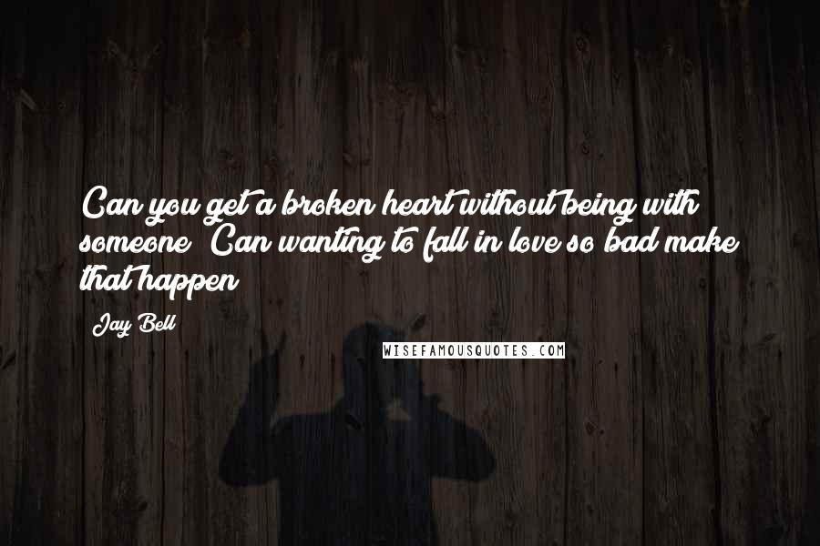Jay Bell Quotes: Can you get a broken heart without being with someone? Can wanting to fall in love so bad make that happen?