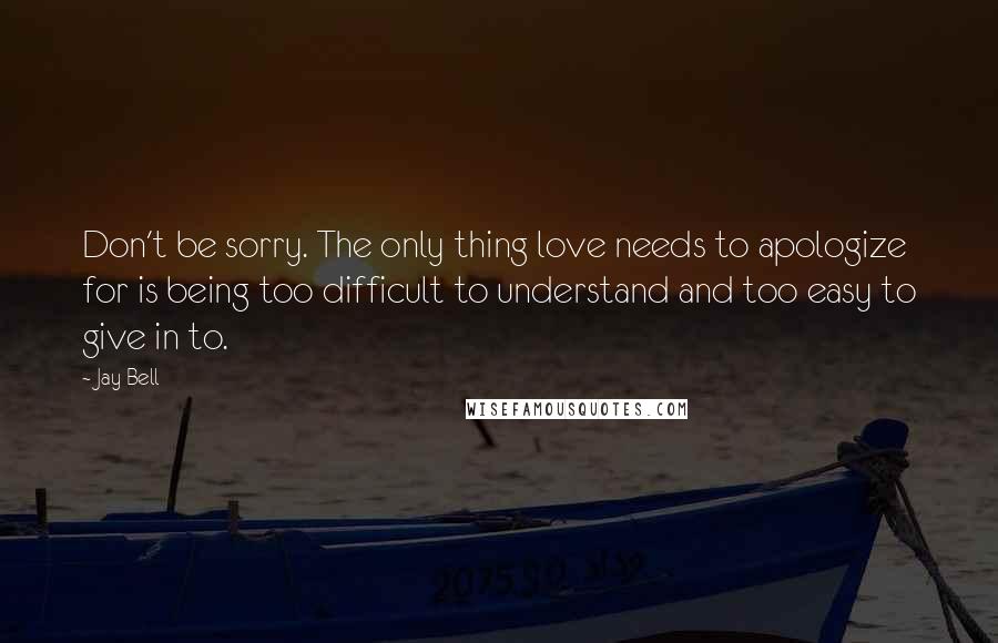 Jay Bell Quotes: Don't be sorry. The only thing love needs to apologize for is being too difficult to understand and too easy to give in to.