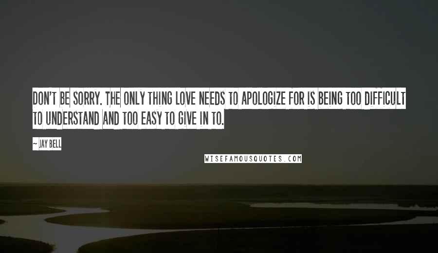 Jay Bell Quotes: Don't be sorry. The only thing love needs to apologize for is being too difficult to understand and too easy to give in to.