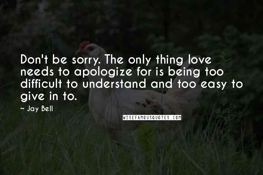 Jay Bell Quotes: Don't be sorry. The only thing love needs to apologize for is being too difficult to understand and too easy to give in to.