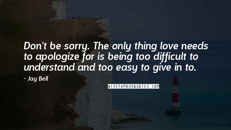 Jay Bell Quotes: Don't be sorry. The only thing love needs to apologize for is being too difficult to understand and too easy to give in to.