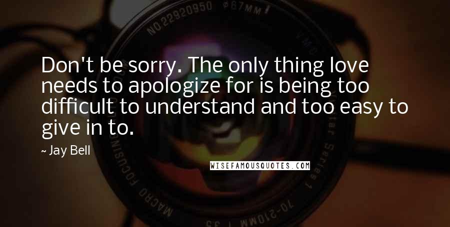 Jay Bell Quotes: Don't be sorry. The only thing love needs to apologize for is being too difficult to understand and too easy to give in to.