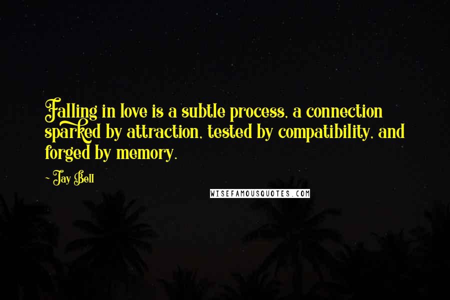 Jay Bell Quotes: Falling in love is a subtle process, a connection sparked by attraction, tested by compatibility, and forged by memory.