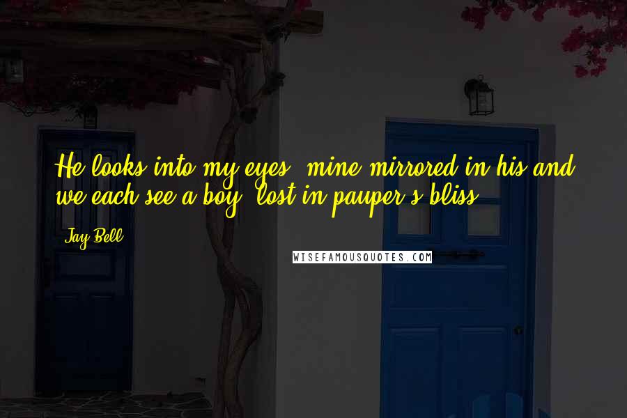 Jay Bell Quotes: He looks into my eyes, mine mirrored in his,and we each see a boy, lost in pauper's bliss.