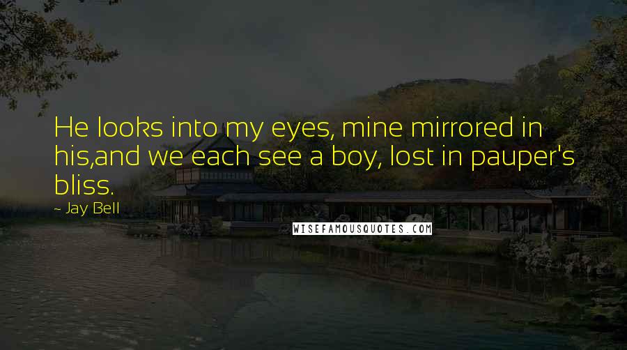 Jay Bell Quotes: He looks into my eyes, mine mirrored in his,and we each see a boy, lost in pauper's bliss.