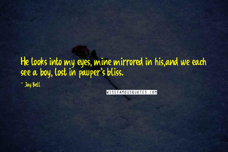 Jay Bell Quotes: He looks into my eyes, mine mirrored in his,and we each see a boy, lost in pauper's bliss.