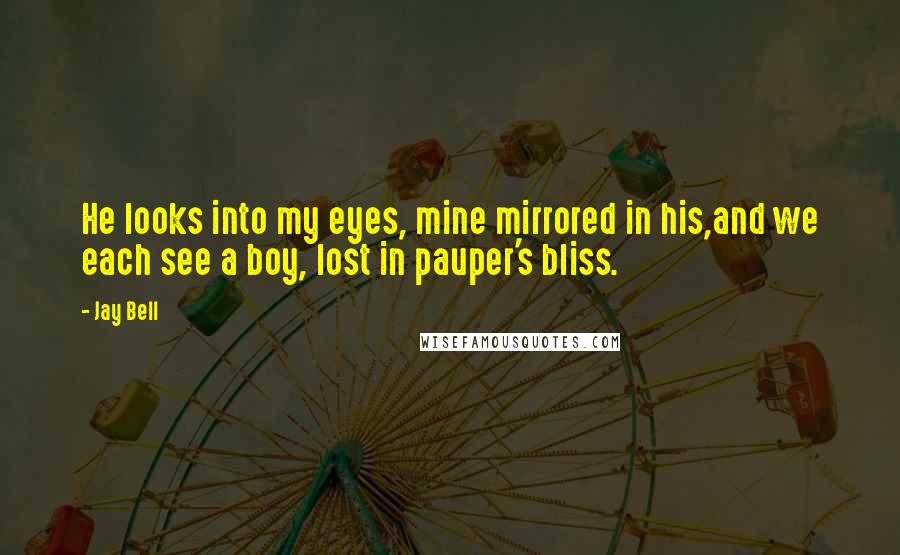 Jay Bell Quotes: He looks into my eyes, mine mirrored in his,and we each see a boy, lost in pauper's bliss.