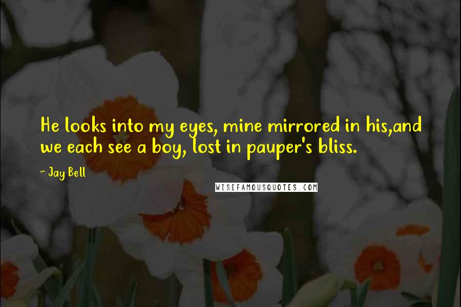 Jay Bell Quotes: He looks into my eyes, mine mirrored in his,and we each see a boy, lost in pauper's bliss.