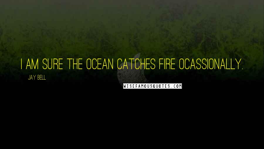 Jay Bell Quotes: I am sure the ocean catches fire ocassionally.