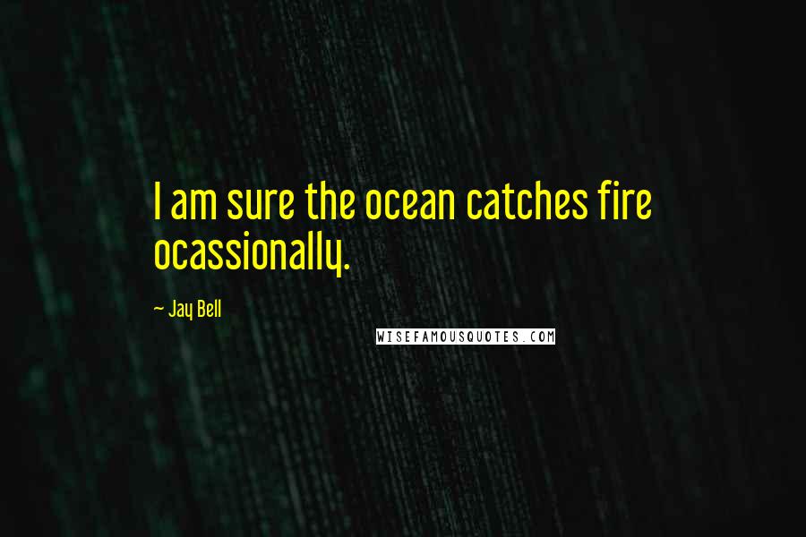 Jay Bell Quotes: I am sure the ocean catches fire ocassionally.