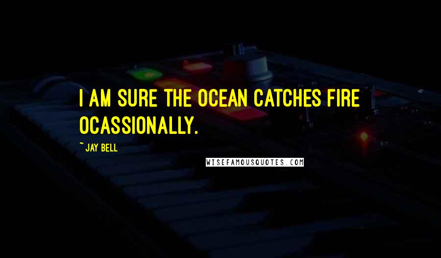 Jay Bell Quotes: I am sure the ocean catches fire ocassionally.