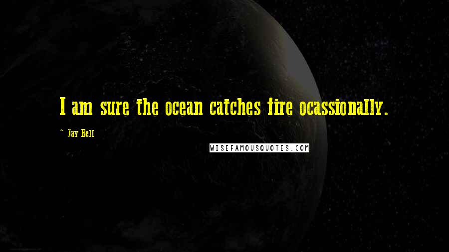 Jay Bell Quotes: I am sure the ocean catches fire ocassionally.