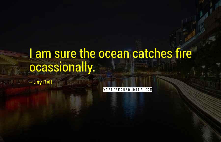 Jay Bell Quotes: I am sure the ocean catches fire ocassionally.