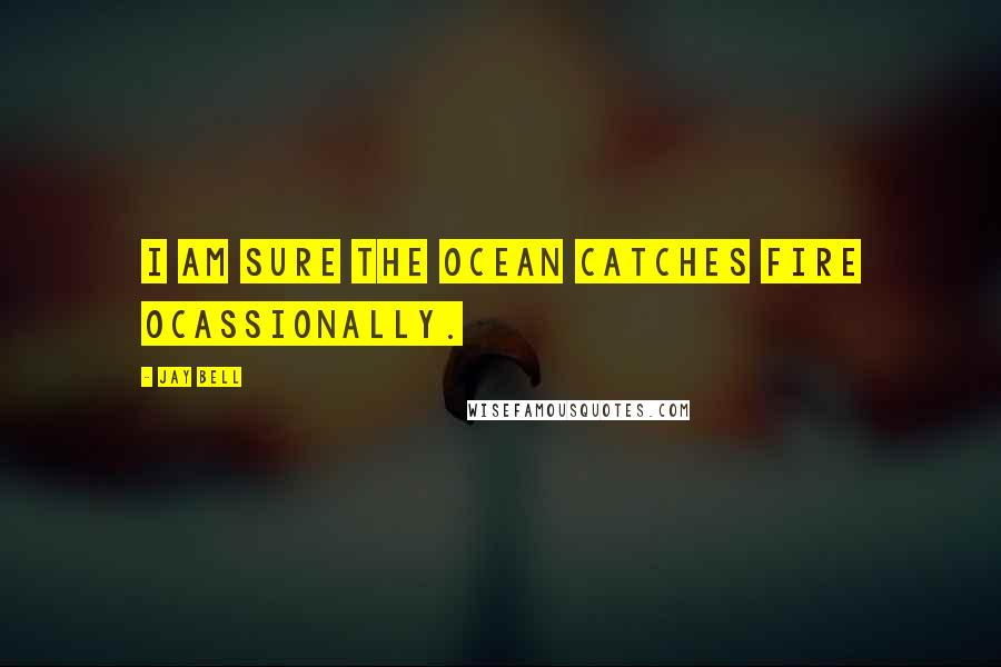 Jay Bell Quotes: I am sure the ocean catches fire ocassionally.