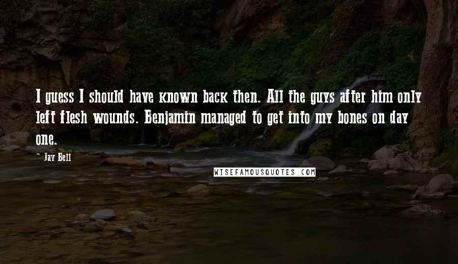 Jay Bell Quotes: I guess I should have known back then. All the guys after him only left flesh wounds. Benjamin managed to get into my bones on day one.