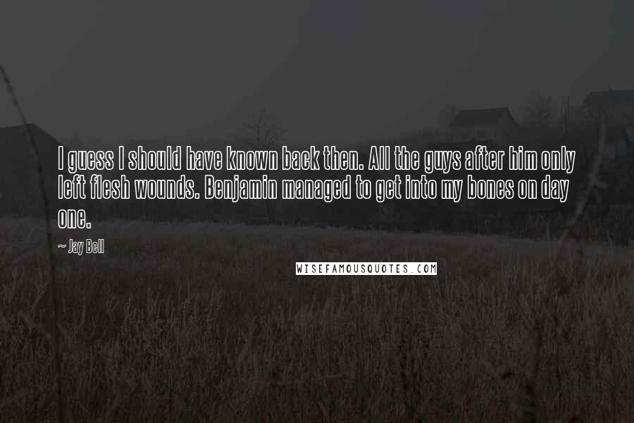 Jay Bell Quotes: I guess I should have known back then. All the guys after him only left flesh wounds. Benjamin managed to get into my bones on day one.