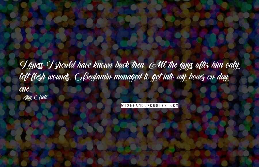 Jay Bell Quotes: I guess I should have known back then. All the guys after him only left flesh wounds. Benjamin managed to get into my bones on day one.