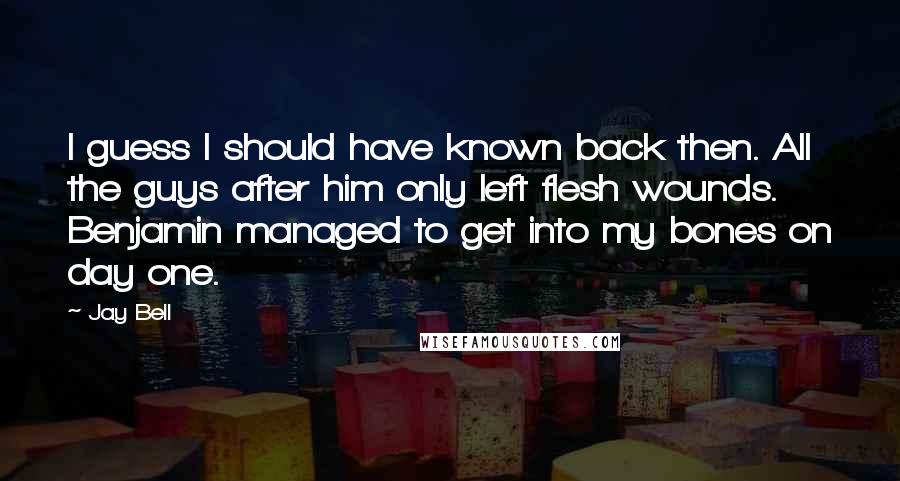 Jay Bell Quotes: I guess I should have known back then. All the guys after him only left flesh wounds. Benjamin managed to get into my bones on day one.