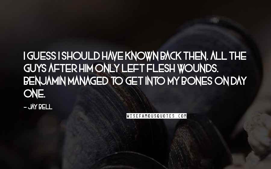 Jay Bell Quotes: I guess I should have known back then. All the guys after him only left flesh wounds. Benjamin managed to get into my bones on day one.