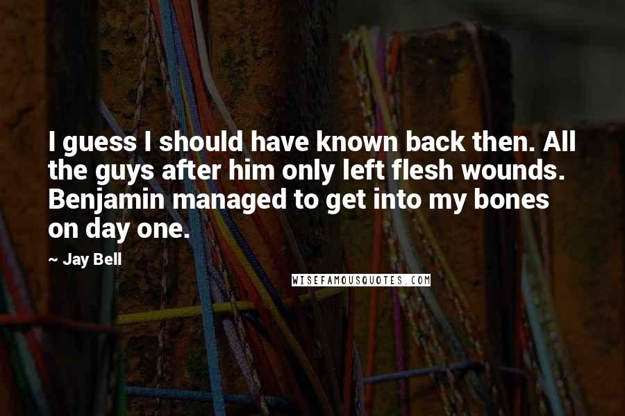 Jay Bell Quotes: I guess I should have known back then. All the guys after him only left flesh wounds. Benjamin managed to get into my bones on day one.