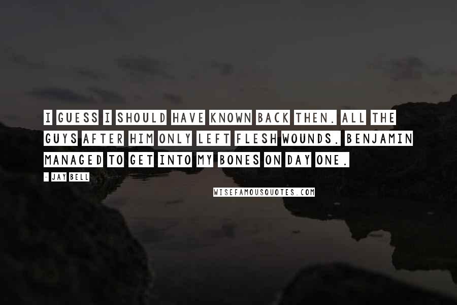 Jay Bell Quotes: I guess I should have known back then. All the guys after him only left flesh wounds. Benjamin managed to get into my bones on day one.