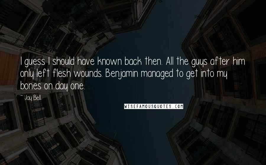 Jay Bell Quotes: I guess I should have known back then. All the guys after him only left flesh wounds. Benjamin managed to get into my bones on day one.