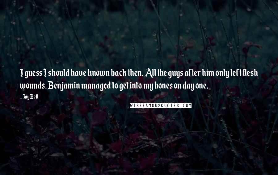 Jay Bell Quotes: I guess I should have known back then. All the guys after him only left flesh wounds. Benjamin managed to get into my bones on day one.