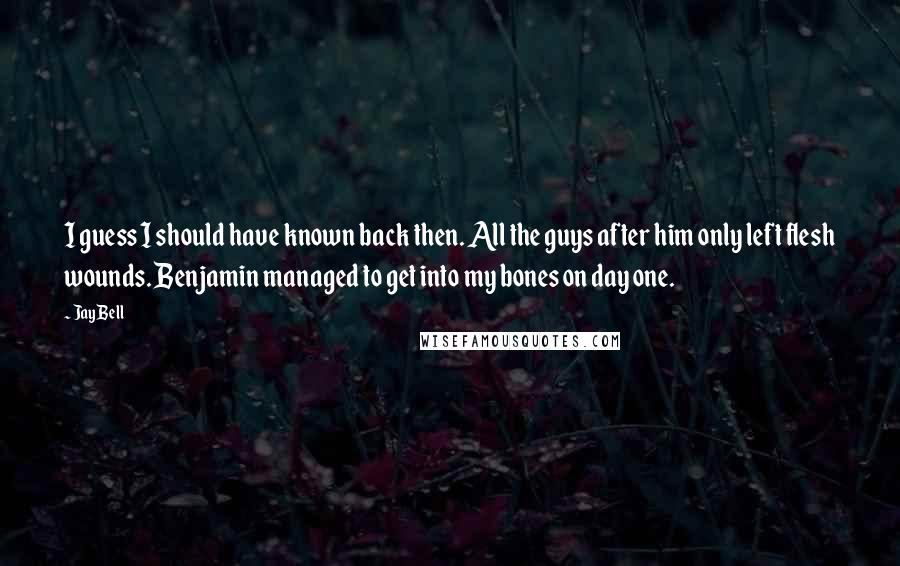 Jay Bell Quotes: I guess I should have known back then. All the guys after him only left flesh wounds. Benjamin managed to get into my bones on day one.