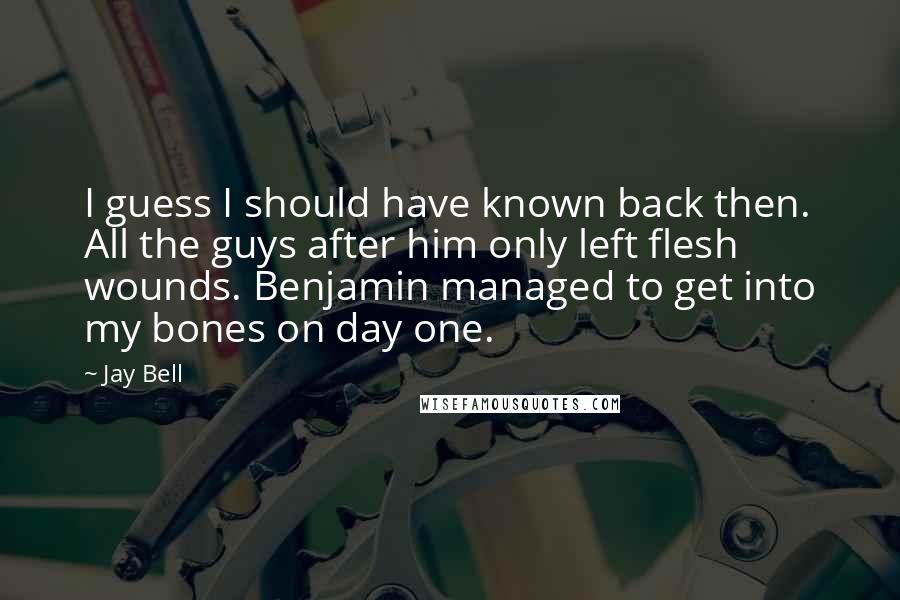 Jay Bell Quotes: I guess I should have known back then. All the guys after him only left flesh wounds. Benjamin managed to get into my bones on day one.