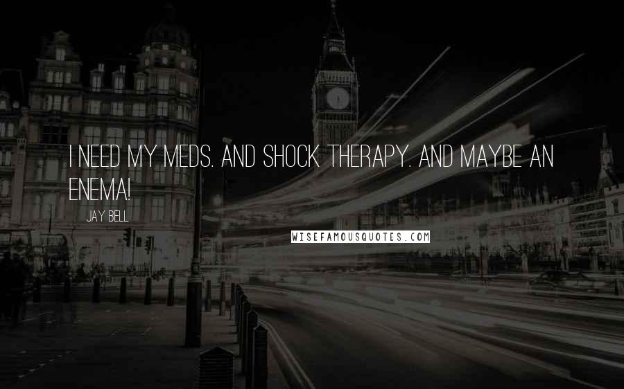 Jay Bell Quotes: I need my meds. And shock therapy. And maybe an enema!