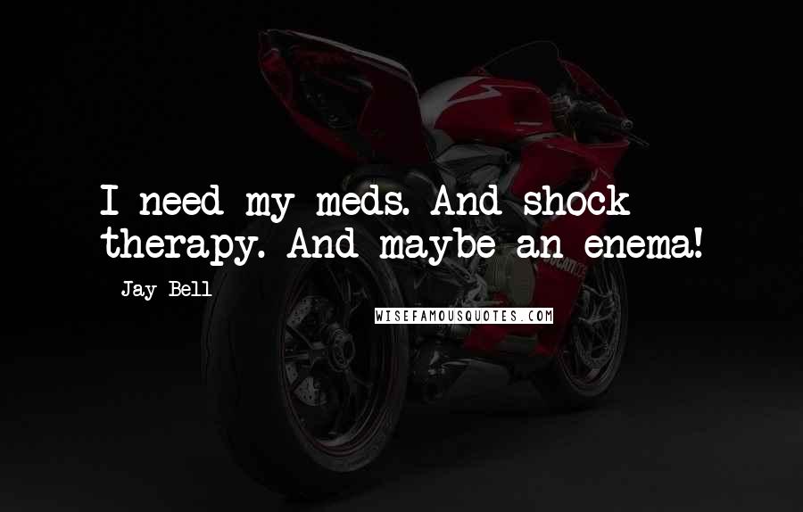 Jay Bell Quotes: I need my meds. And shock therapy. And maybe an enema!