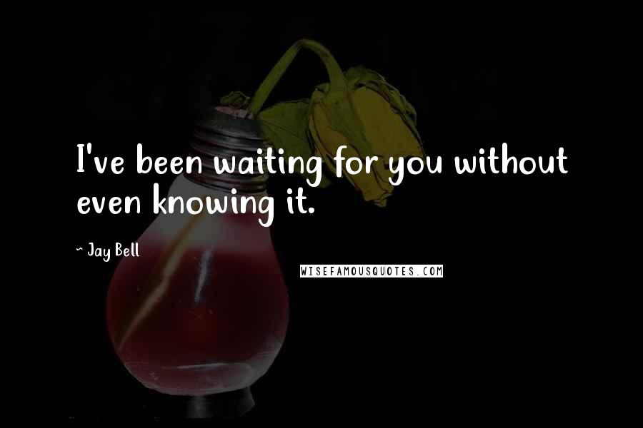 Jay Bell Quotes: I've been waiting for you without even knowing it.