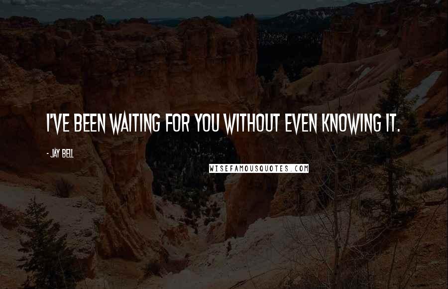 Jay Bell Quotes: I've been waiting for you without even knowing it.