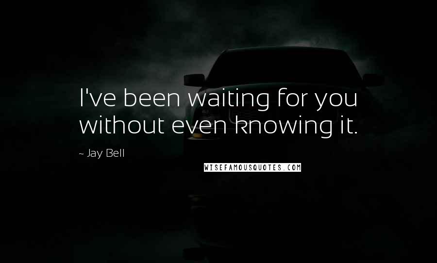 Jay Bell Quotes: I've been waiting for you without even knowing it.