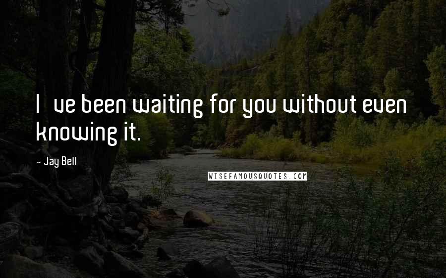 Jay Bell Quotes: I've been waiting for you without even knowing it.
