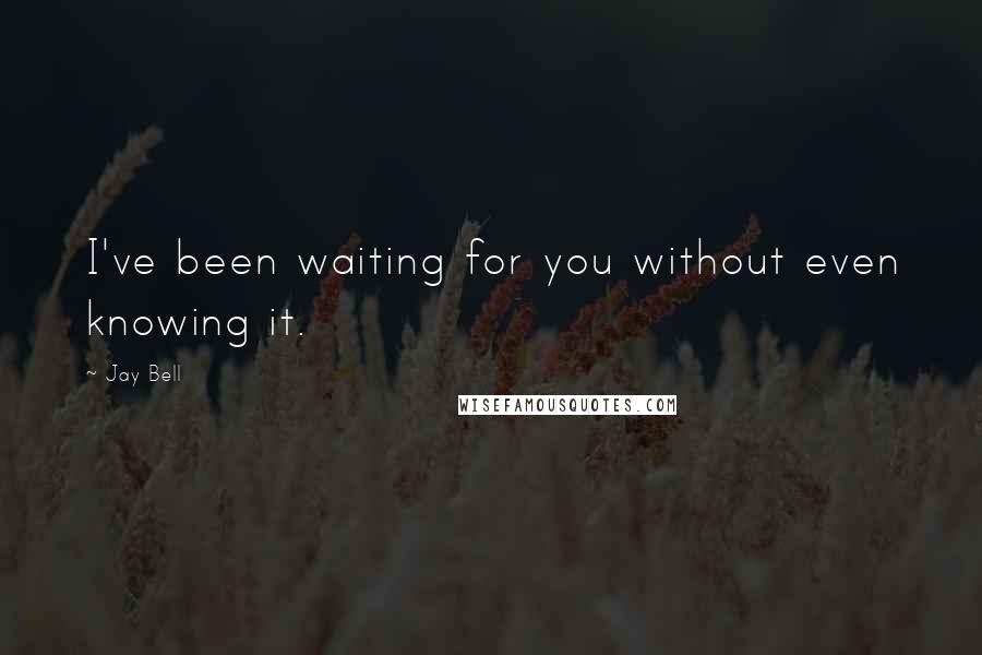 Jay Bell Quotes: I've been waiting for you without even knowing it.