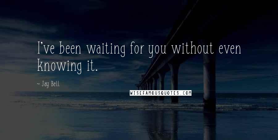 Jay Bell Quotes: I've been waiting for you without even knowing it.