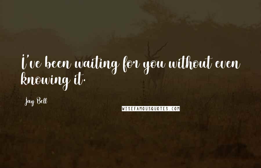 Jay Bell Quotes: I've been waiting for you without even knowing it.