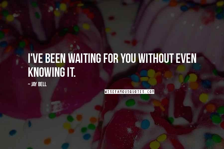 Jay Bell Quotes: I've been waiting for you without even knowing it.