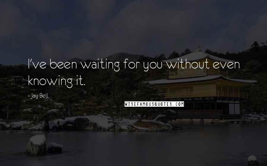 Jay Bell Quotes: I've been waiting for you without even knowing it.