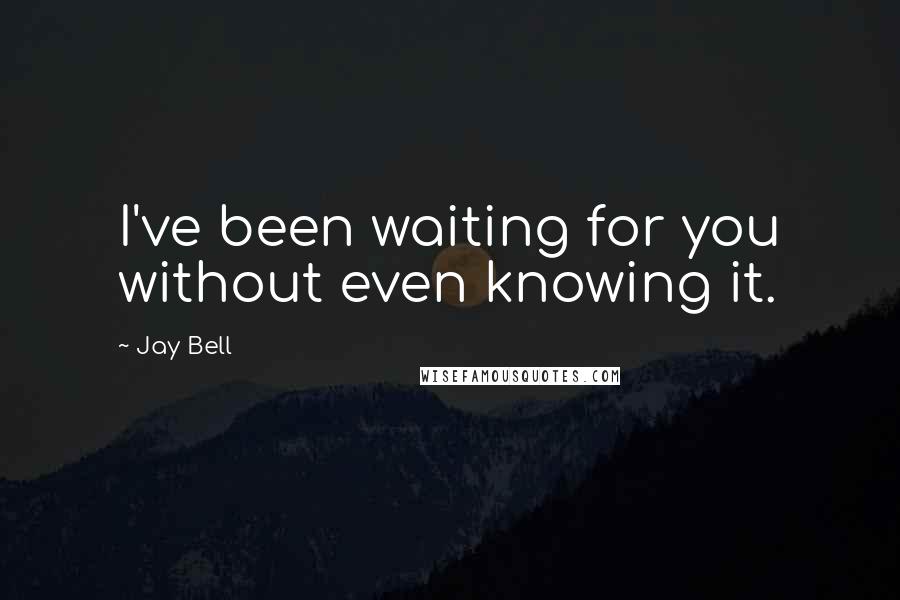 Jay Bell Quotes: I've been waiting for you without even knowing it.