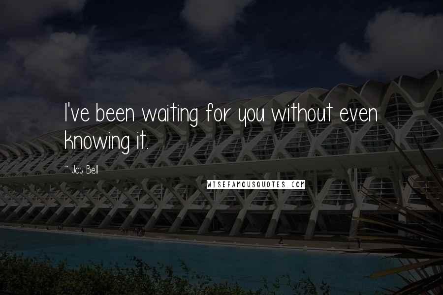 Jay Bell Quotes: I've been waiting for you without even knowing it.