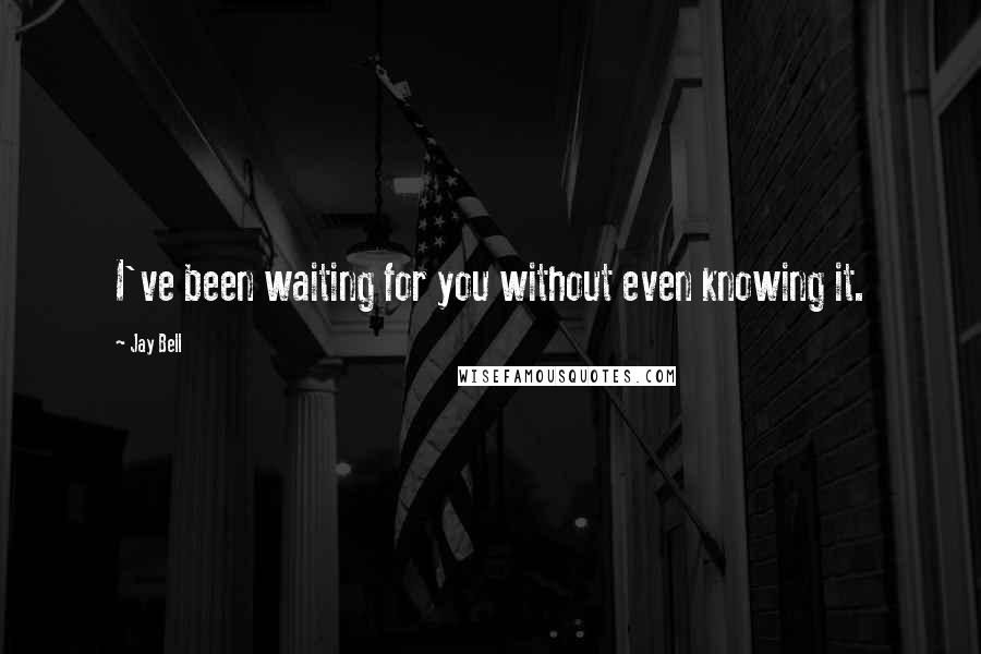 Jay Bell Quotes: I've been waiting for you without even knowing it.