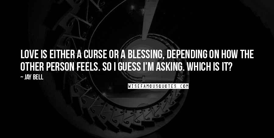 Jay Bell Quotes: Love is either a curse or a blessing, depending on how the other person feels. So I guess I'm asking. Which is it?