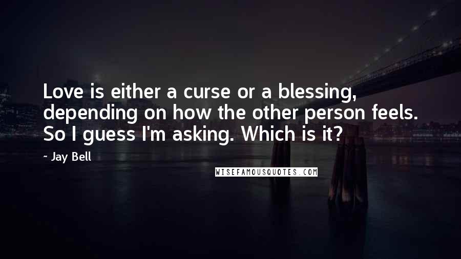 Jay Bell Quotes: Love is either a curse or a blessing, depending on how the other person feels. So I guess I'm asking. Which is it?