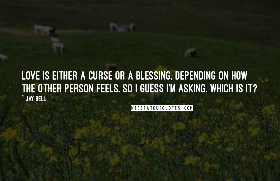 Jay Bell Quotes: Love is either a curse or a blessing, depending on how the other person feels. So I guess I'm asking. Which is it?