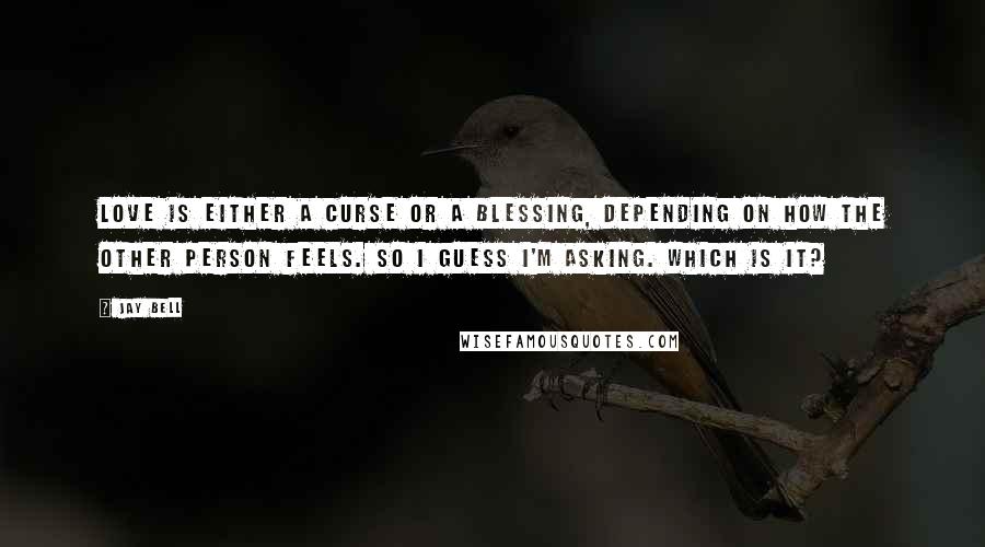 Jay Bell Quotes: Love is either a curse or a blessing, depending on how the other person feels. So I guess I'm asking. Which is it?